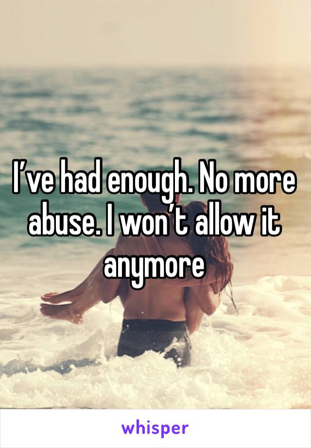 I’ve had enough. No more abuse. I won’t allow it anymore