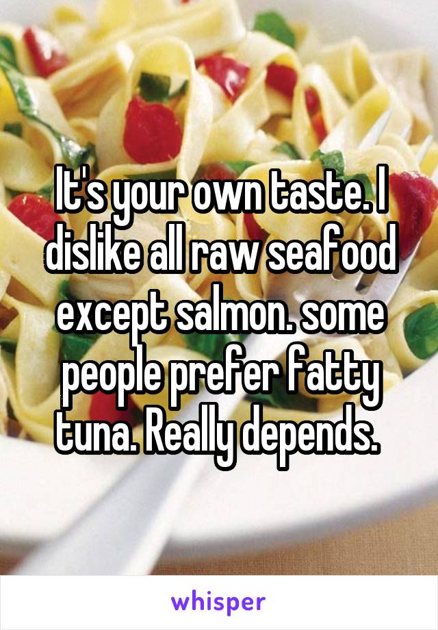 It's your own taste. I dislike all raw seafood except salmon. some people prefer fatty tuna. Really depends. 