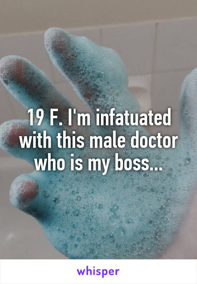 19 F. I'm infatuated with this male doctor who is my boss...