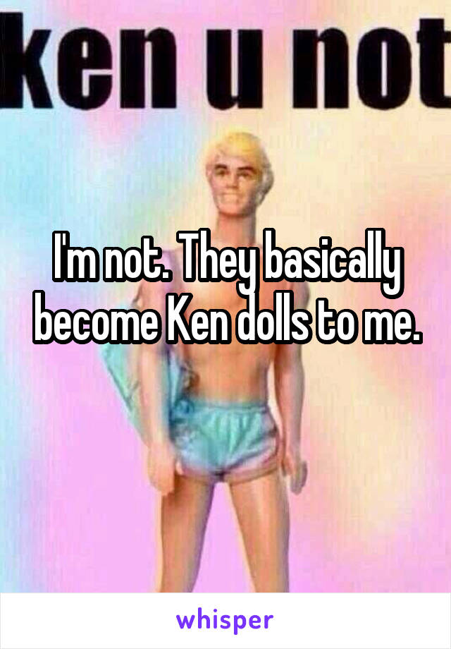 I'm not. They basically become Ken dolls to me. 