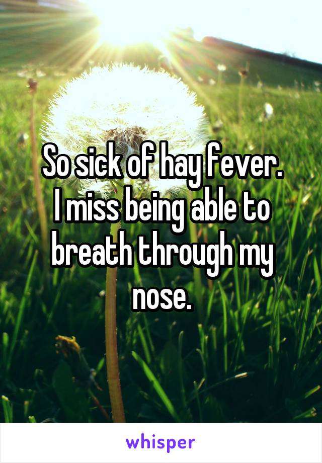 So sick of hay fever.
I miss being able to breath through my nose.