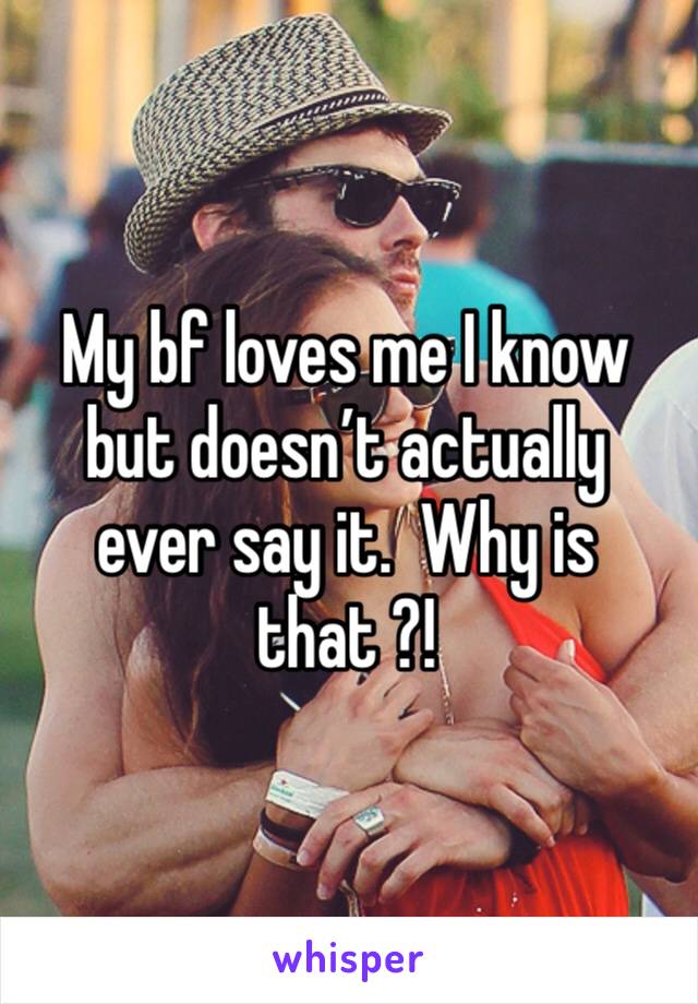 My bf loves me I know but doesn’t actually ever say it.  Why is that ?! 