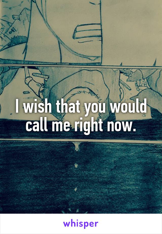 I wish that you would call me right now.