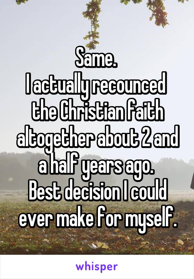 Same. 
I actually recounced  the Christian faith altogether about 2 and a half years ago. 
Best decision I could ever make for myself.