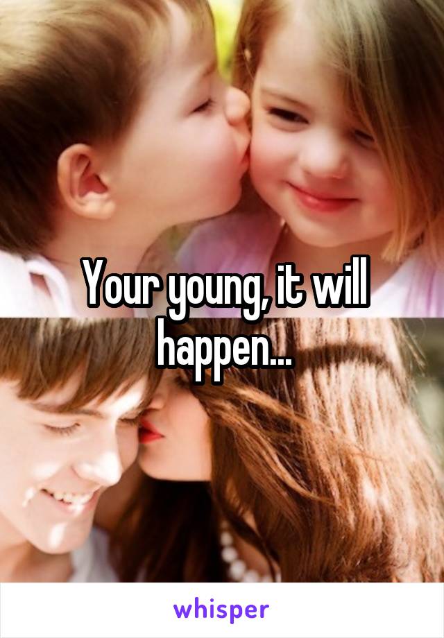 Your young, it will happen...