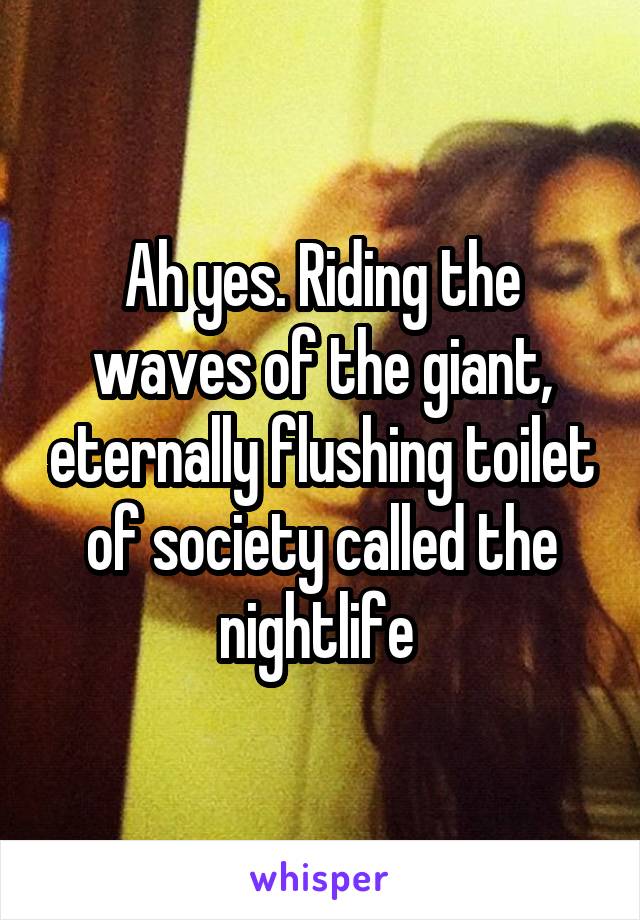 Ah yes. Riding the waves of the giant, eternally flushing toilet of society called the nightlife 