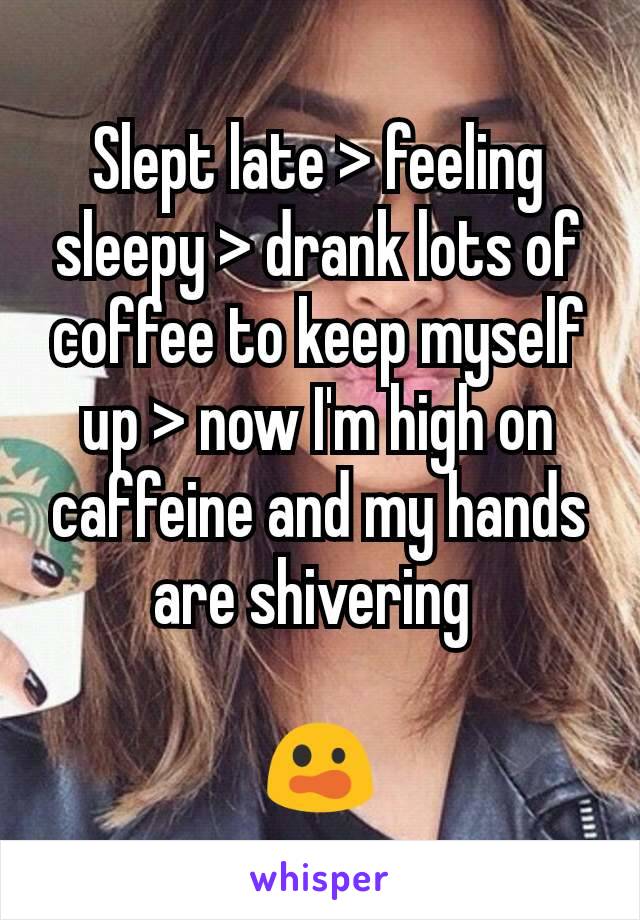 Slept late > feeling sleepy > drank lots of coffee to keep myself up > now I'm high on caffeine and my hands are shivering 

😲