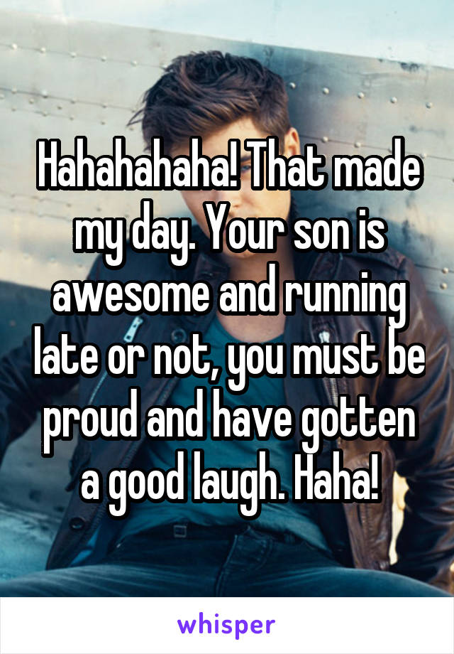 Hahahahaha! That made my day. Your son is awesome and running late or not, you must be proud and have gotten a good laugh. Haha!