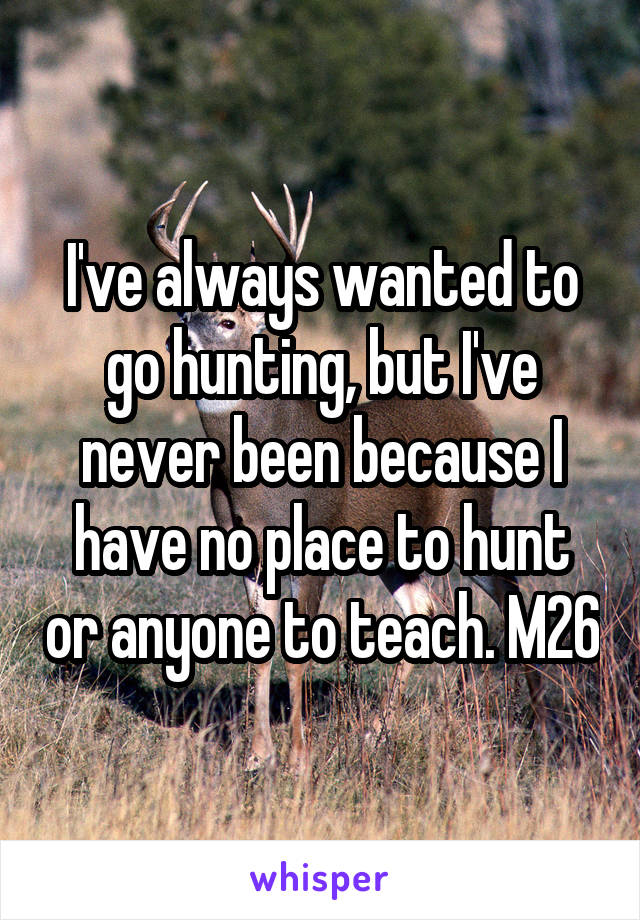I've always wanted to go hunting, but I've never been because I have no place to hunt or anyone to teach. M26