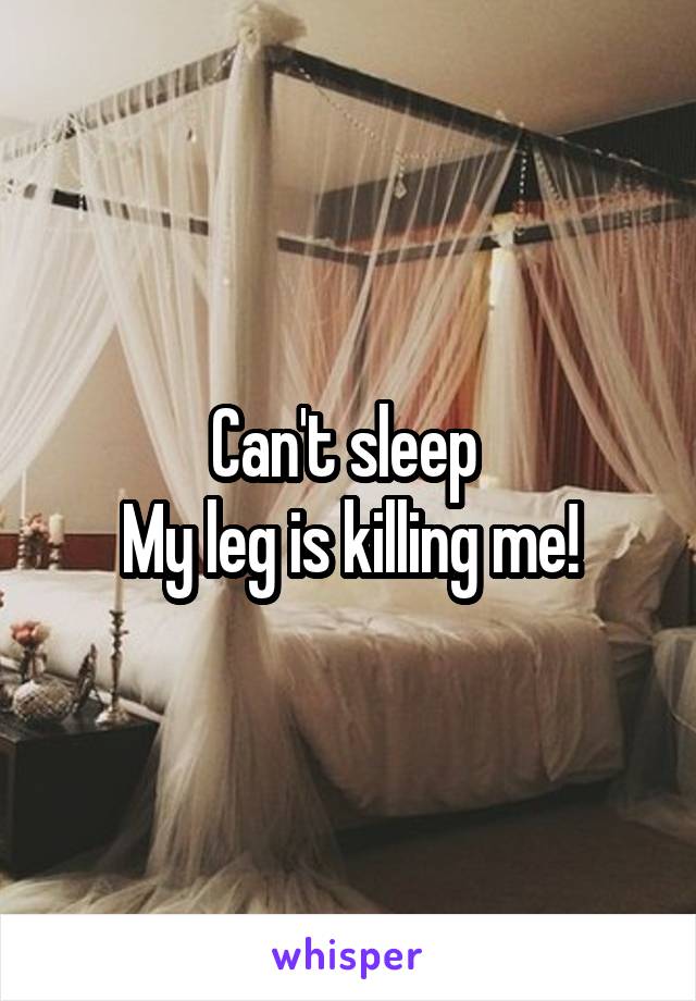 Can't sleep 
My leg is killing me!