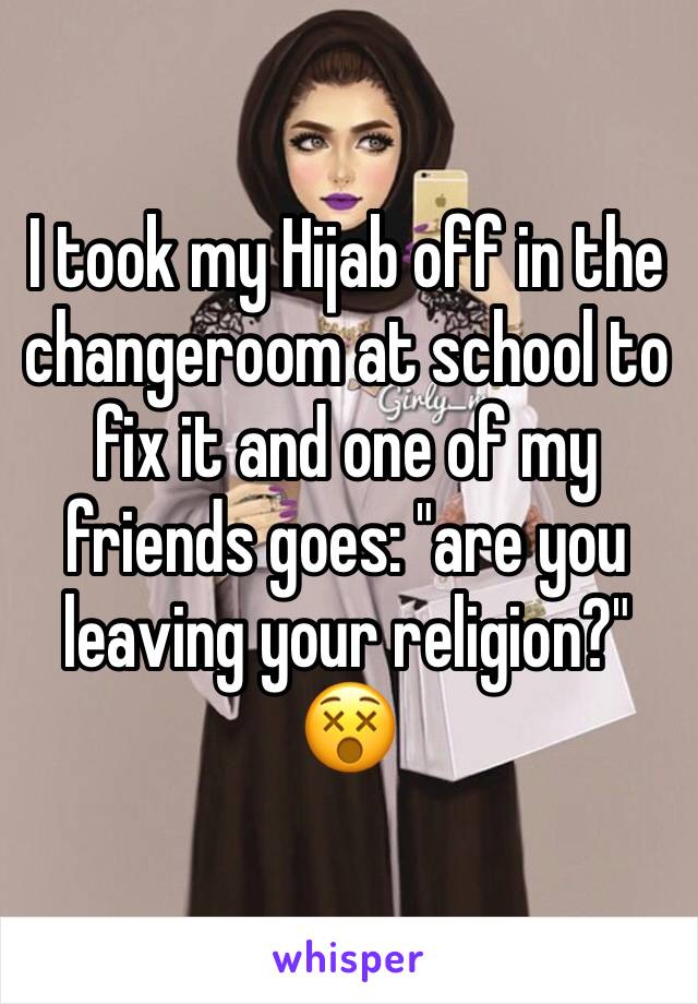 I took my Hijab off in the changeroom at school to fix it and one of my friends goes: "are you leaving your religion?" 😵