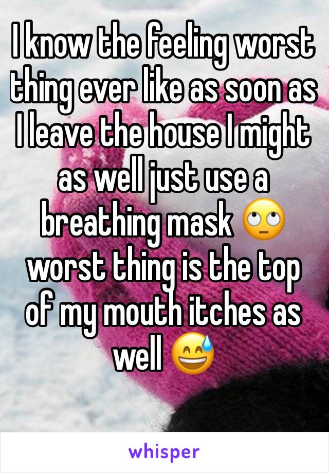 I know the feeling worst thing ever like as soon as I leave the house I might as well just use a breathing mask 🙄 worst thing is the top of my mouth itches as well 😅