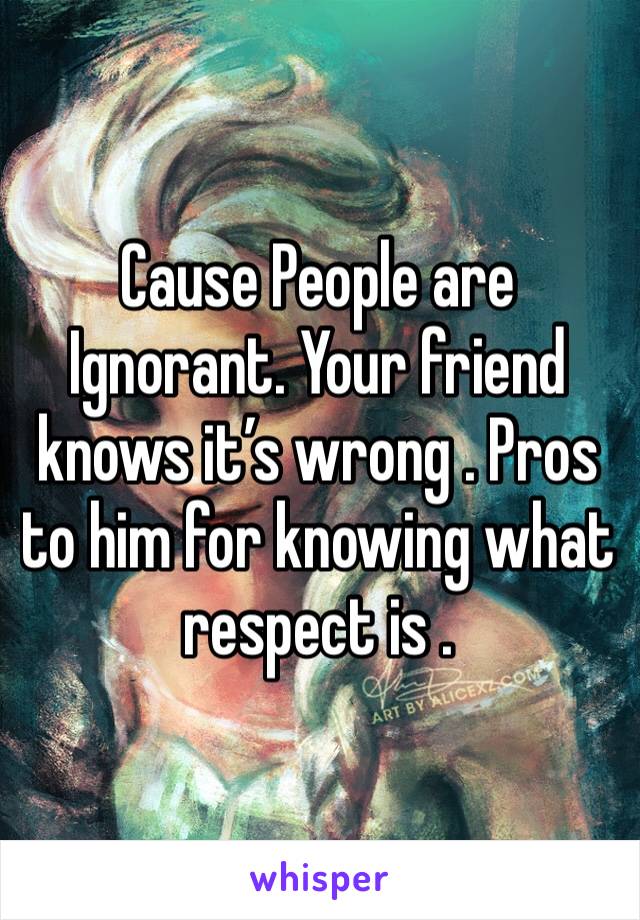 Cause People are Ignorant. Your friend knows it’s wrong . Pros to him for knowing what respect is .