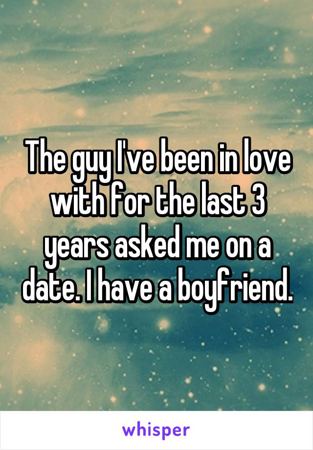 The guy I've been in love with for the last 3 years asked me on a date. I have a boyfriend.