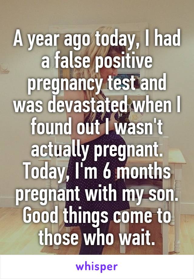 A year ago today, I had a false positive pregnancy test and was devastated when I found out I wasn't actually pregnant. Today, I'm 6 months pregnant with my son. Good things come to those who wait.