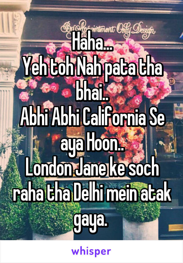 Haha...
Yeh toh Nah pata tha bhai..
Abhi Abhi California Se aya Hoon..
London Jane ke soch raha tha Delhi mein atak gaya. 