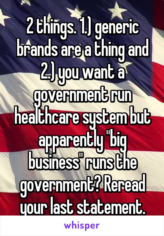 2 things. 1.) generic brands are a thing and 2.) you want a government run healthcare system but apparently "big business" runs the government? Reread your last statement.