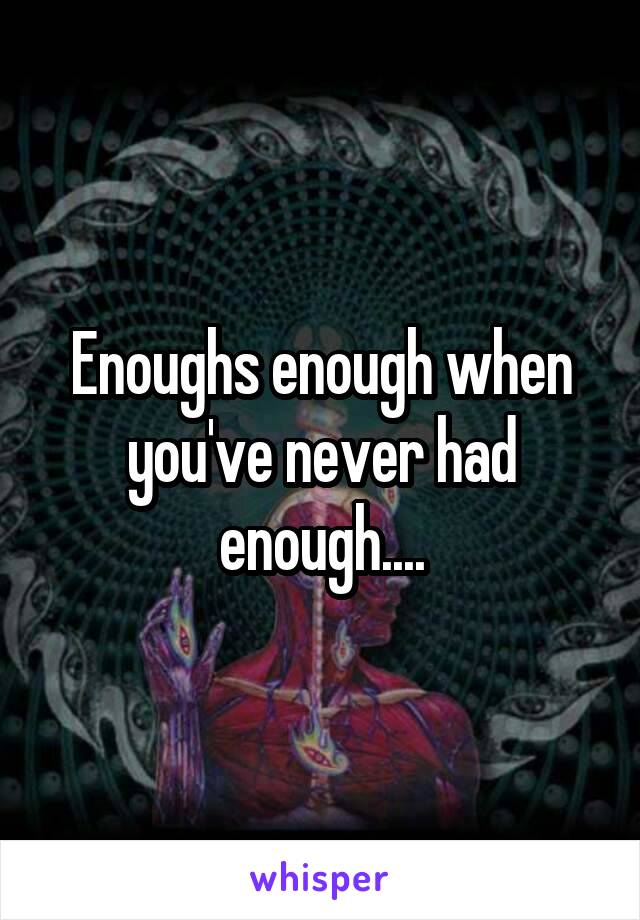 Enoughs enough when you've never had enough....