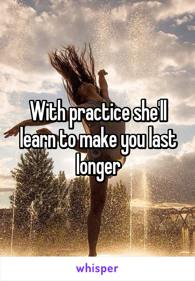 With practice she'll learn to make you last longer