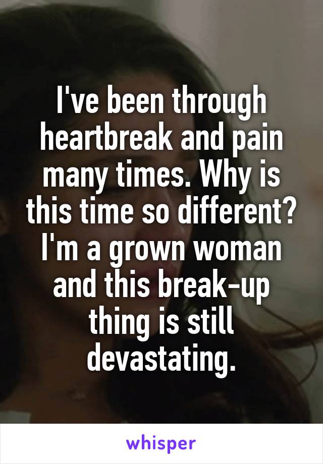 I've been through heartbreak and pain many times. Why is this time so different? I'm a grown woman and this break-up thing is still devastating.