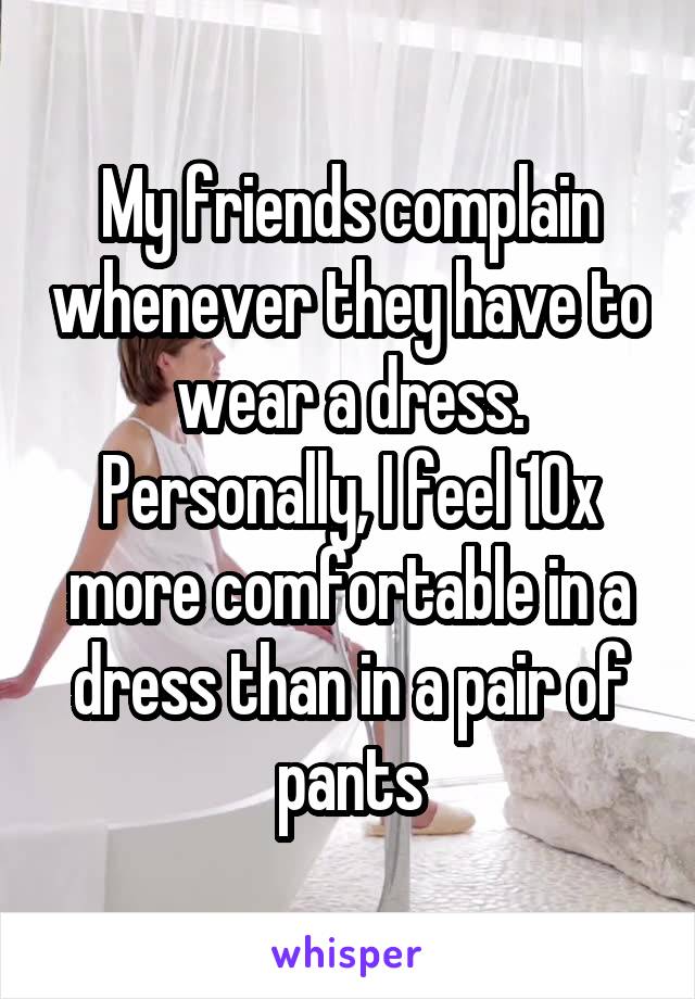 My friends complain whenever they have to wear a dress. Personally, I feel 10x more comfortable in a dress than in a pair of pants