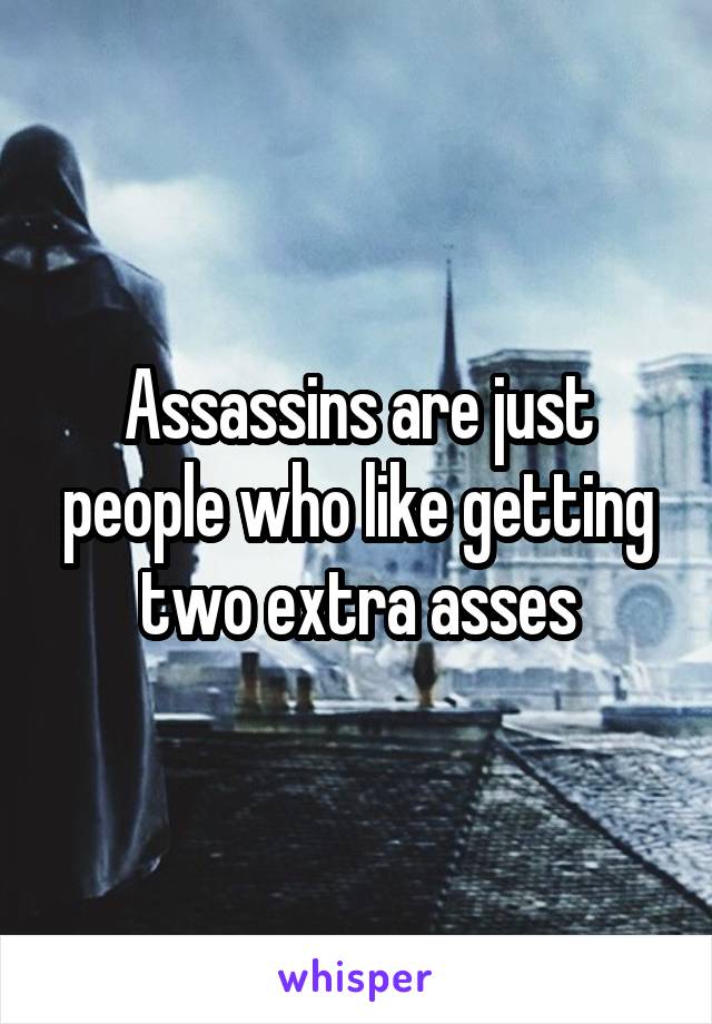 Assassins are just people who like getting two extra asses
