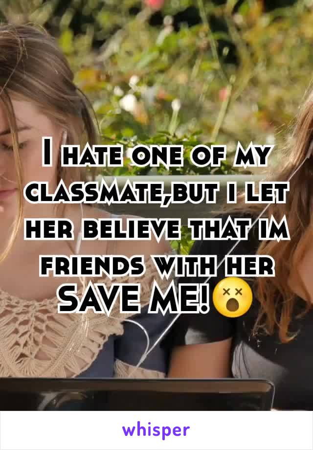 I hate one of my classmate,but i let her believe that im friends with her
SAVE ME!😵