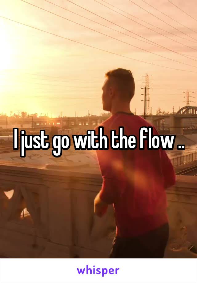 I just go with the flow ..