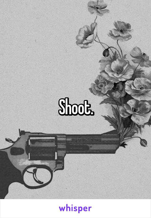 Shoot.
