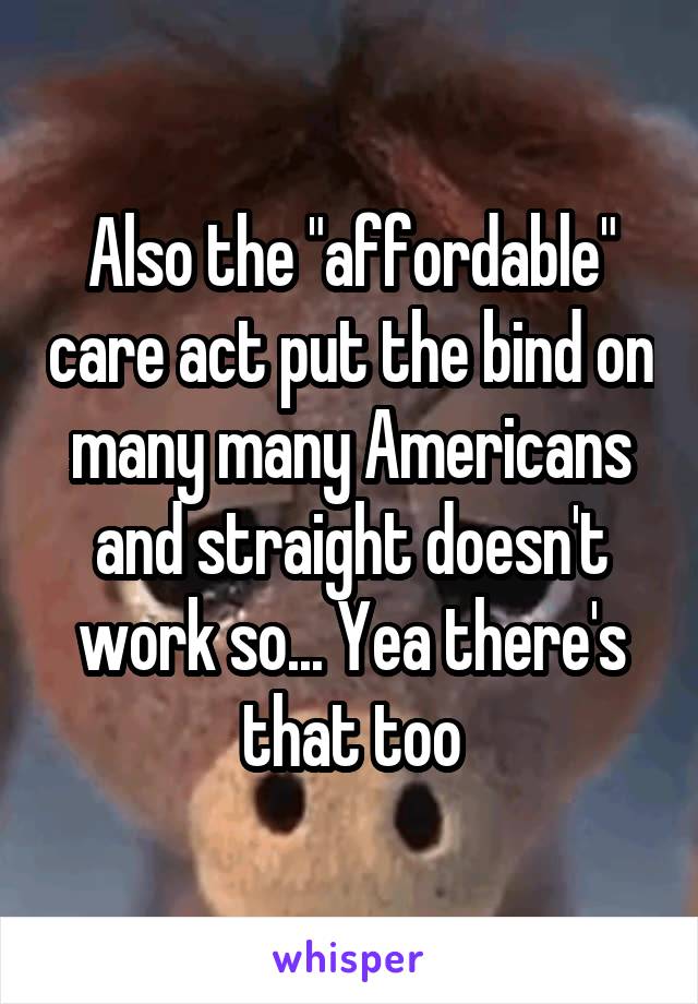 Also the "affordable" care act put the bind on many many Americans and straight doesn't work so... Yea there's that too