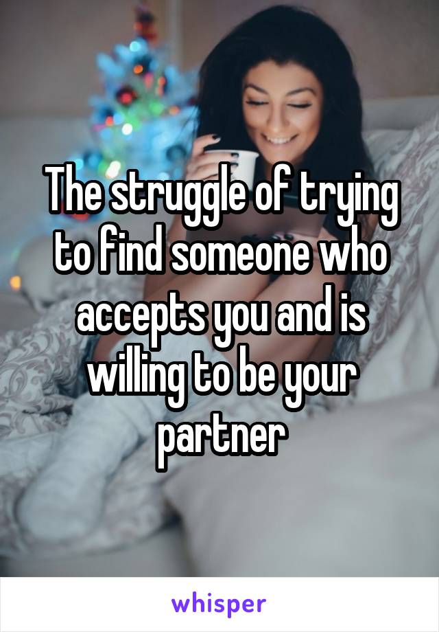 The struggle of trying to find someone who accepts you and is willing to be your partner
