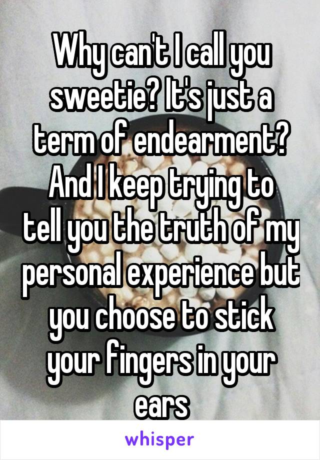 Why can't I call you sweetie? It's just a term of endearment?
And I keep trying to tell you the truth of my personal experience but you choose to stick your fingers in your ears