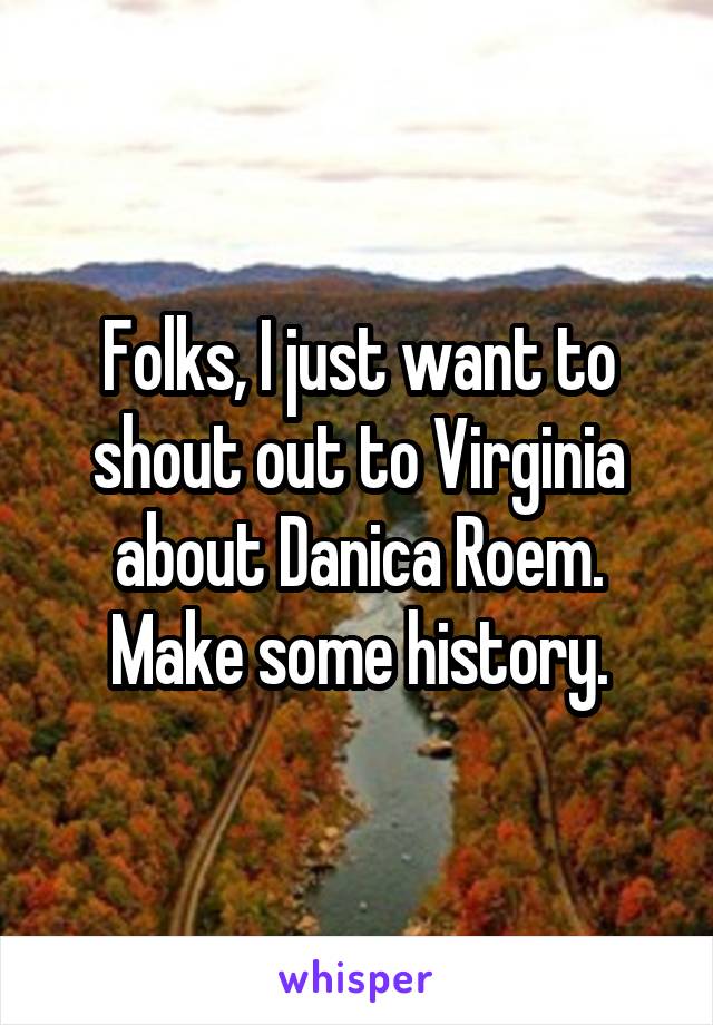 Folks, I just want to shout out to Virginia about Danica Roem. Make some history.