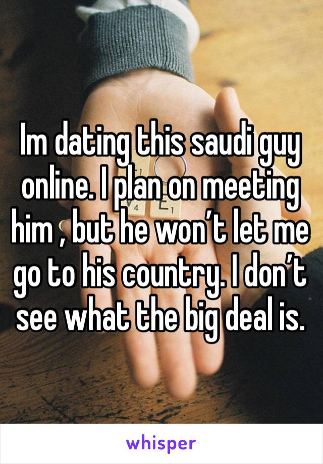 Im dating this saudi guy online. I plan on meeting him , but he won’t let me go to his country. I don’t see what the big deal is. 