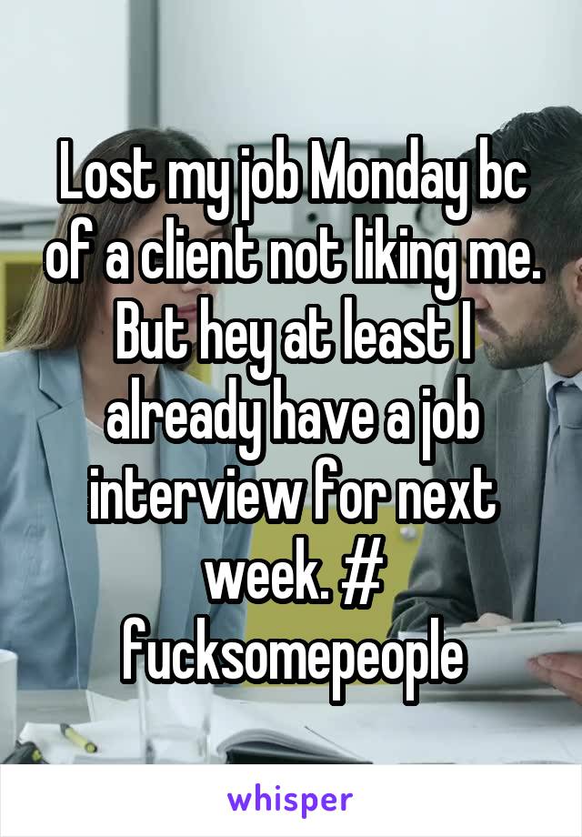 Lost my job Monday bc of a client not liking me. But hey at least I already have a job interview for next week. # fucksomepeople