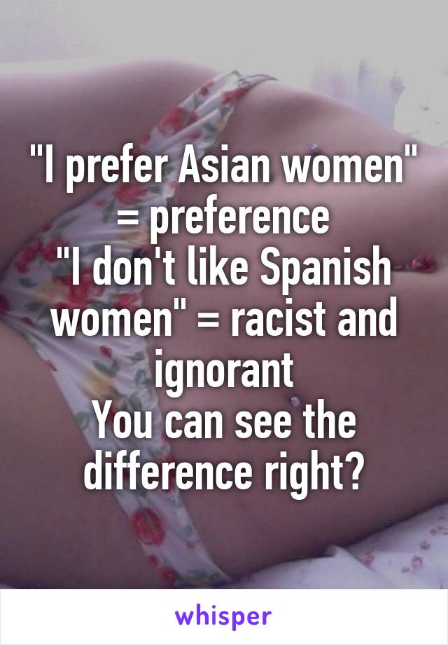 "I prefer Asian women" = preference
"I don't like Spanish women" = racist and ignorant
You can see the difference right?