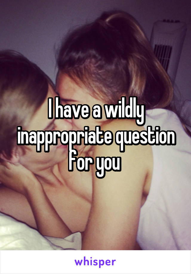I have a wildly inappropriate question for you 