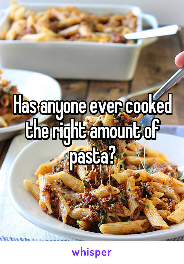 Has anyone ever cooked the right amount of pasta?