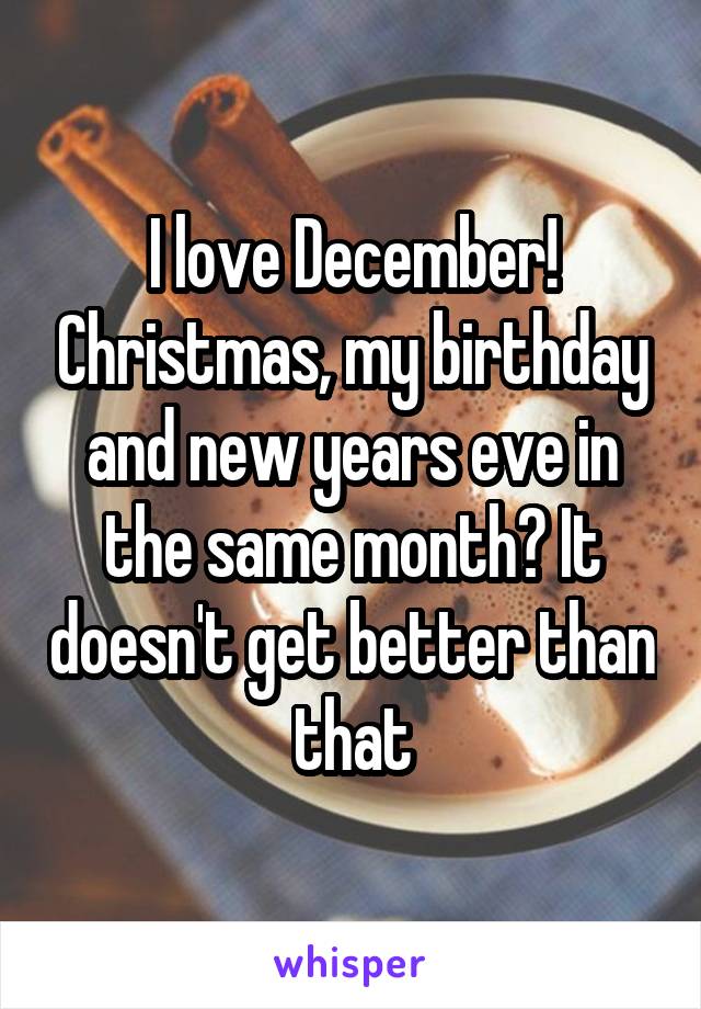 I love December! Christmas, my birthday and new years eve in the same month? It doesn't get better than that