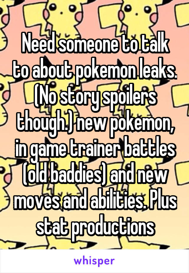 Need someone to talk to about pokemon leaks. (No story spoilers though.) new pokemon, in game trainer battles (old baddies) and new moves and abilities. Plus stat productions