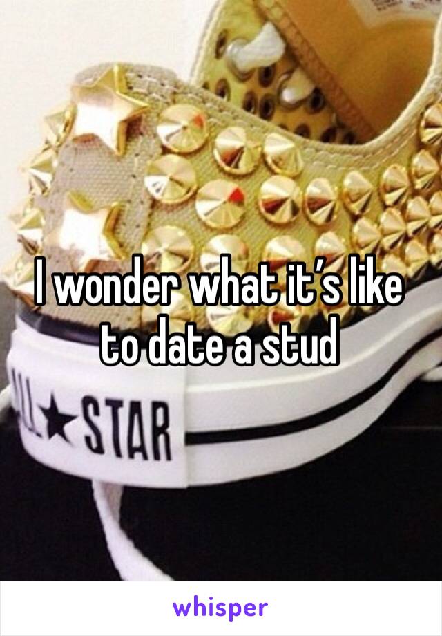 I wonder what it’s like to date a stud