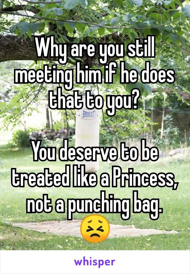 Why are you still meeting him if he does that to you?

You deserve to be treated like a Princess, not a punching bag.
😣