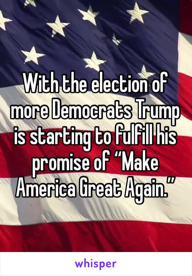 With the election of more Democrats Trump is starting to fulfill his promise of “Make America Great Again.”
