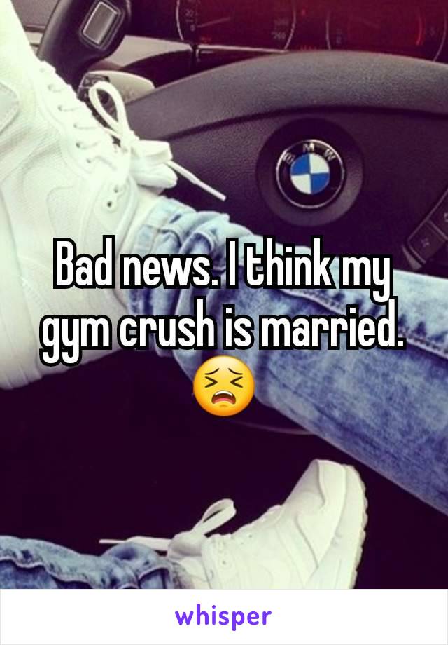 Bad news. I think my gym crush is married.
😣