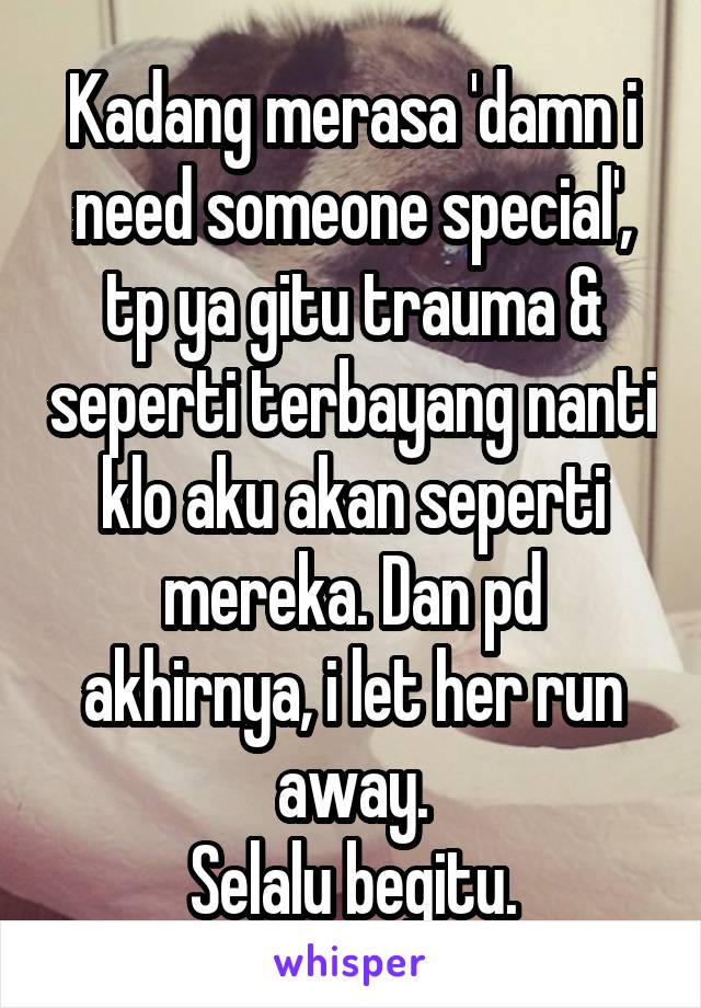 Kadang merasa 'damn i need someone special', tp ya gitu trauma & seperti terbayang nanti klo aku akan seperti mereka. Dan pd akhirnya, i let her run away.
Selalu begitu.