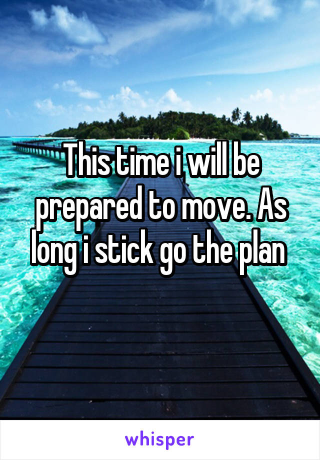This time i will be prepared to move. As long i stick go the plan 
 