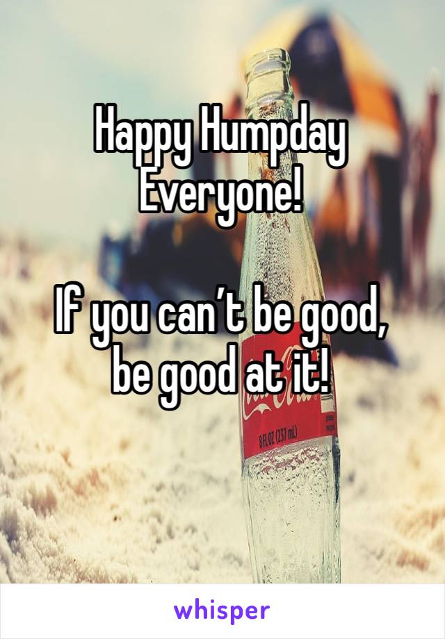 Happy Humpday 
Everyone!

If you can’t be good, 
be good at it!