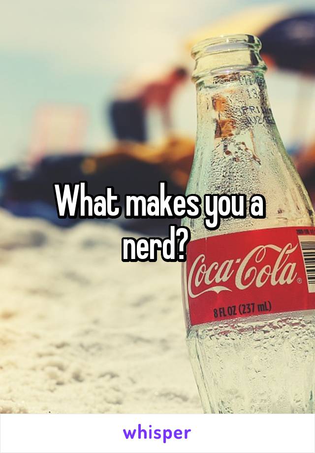 What makes you a nerd? 