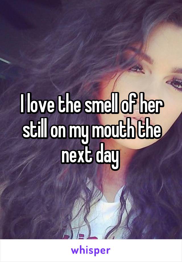 I love the smell of her still on my mouth the next day 