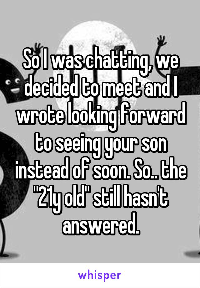 So I was chatting, we decided to meet and I wrote looking forward to seeing your son instead of soon. So.. the "21y old" still hasn't answered.